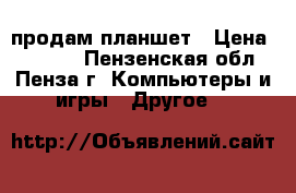 продам планшет › Цена ­ 1 000 - Пензенская обл., Пенза г. Компьютеры и игры » Другое   